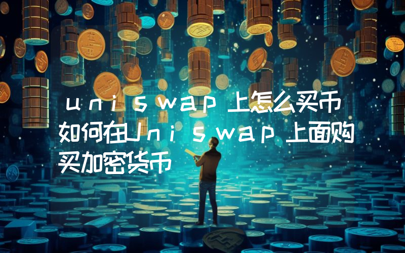 uniswap上怎么买币如何在Uniswap上面购买加密货币