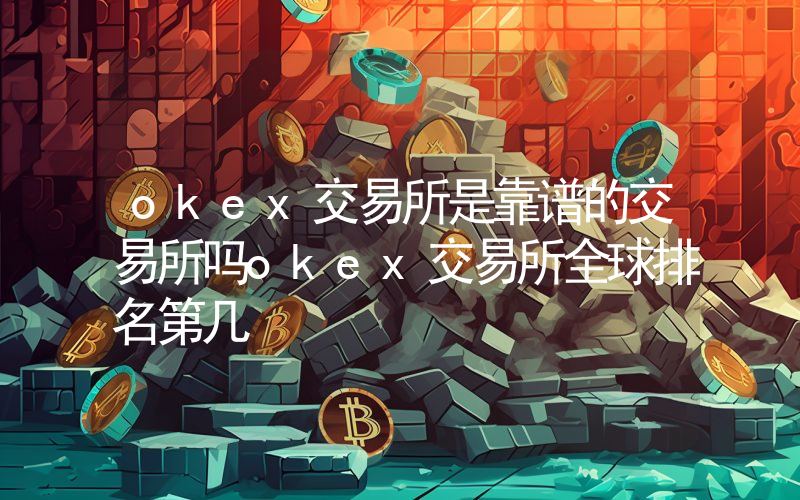 okex交易所是靠谱的交易所吗okex交易所全球排名第几