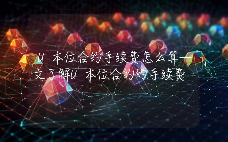 U本位合约手续费怎么算—文了解U本位合约的手续费