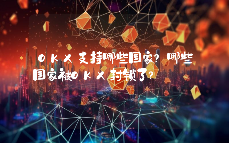 OKX支持哪些国家？哪些国家被OKX封锁了？