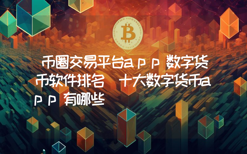 币圈交易平台app数字货币软件排名 十大数字货币app有哪些