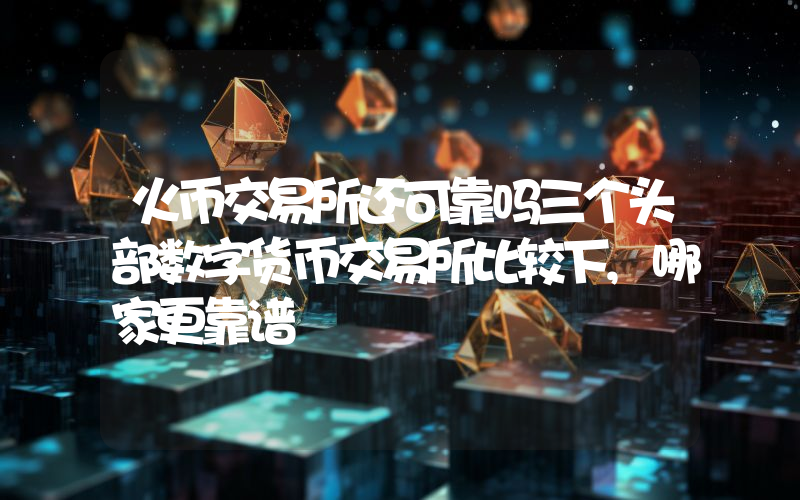 火币交易所还可靠吗三个头部数字货币交易所比较下,哪家更靠谱