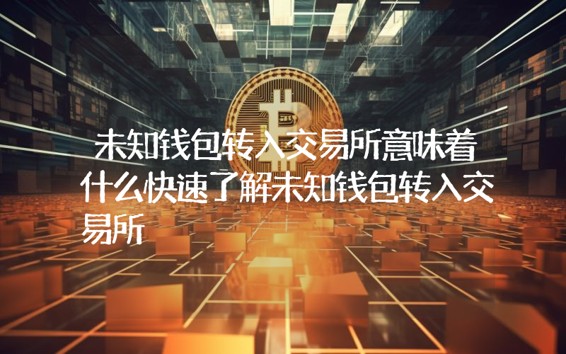 未知钱包转入交易所意味着什么快速了解未知钱包转入交易所