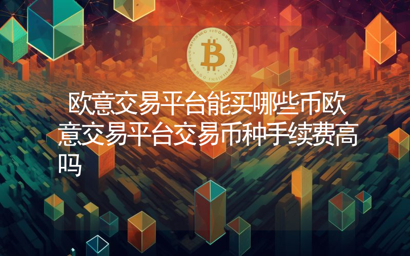 欧意交易平台能买哪些币欧意交易平台交易币种手续费高吗