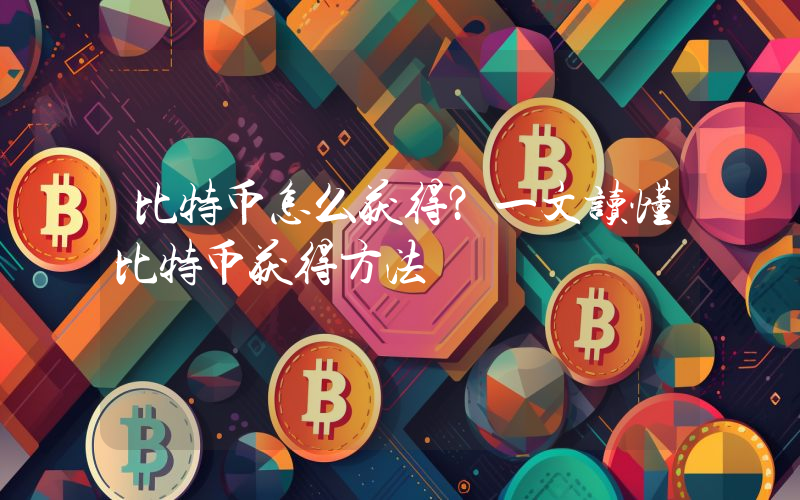 比特币怎么获得？一文读懂比特币获得方法