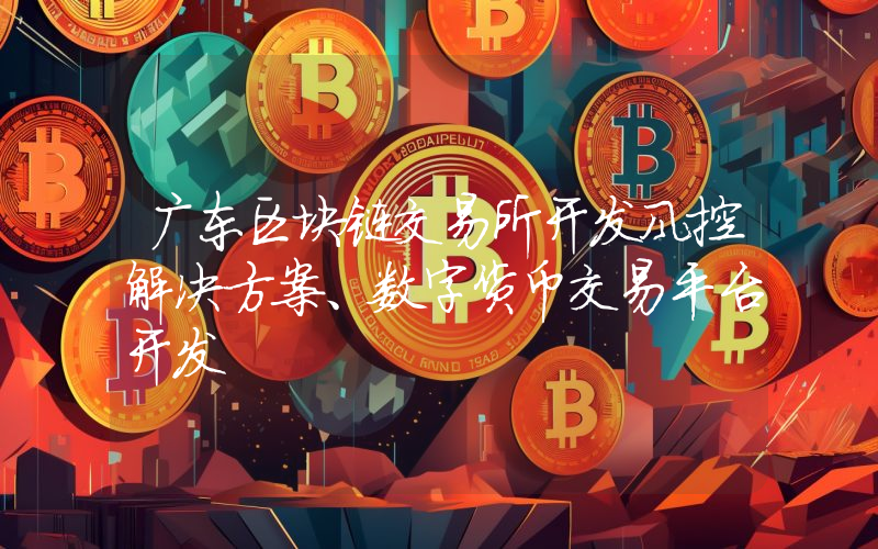 广东区块链交易所开发风控解决方案、数字货币交易平台开发
