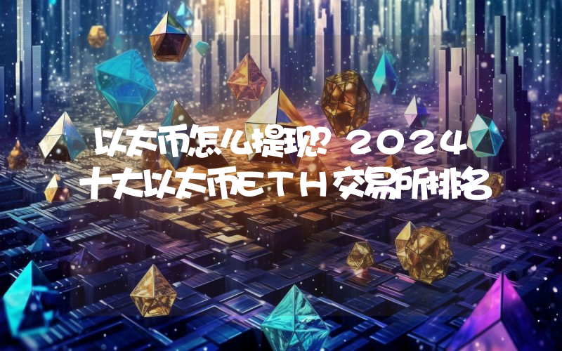 以太币怎么提现？2024十大以太币ETH交易所排名
