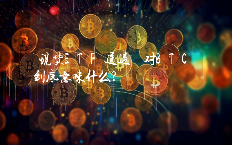 现货ETF通过 对BTC到底意味什么?