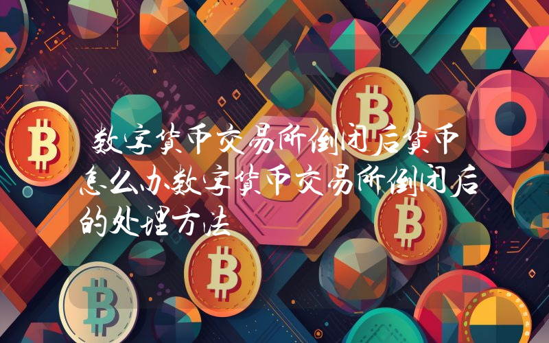 数字货币交易所倒闭后货币怎么办数字货币交易所倒闭后的处理方法