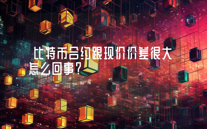 比特币合约跟现价价差很大怎么回事？