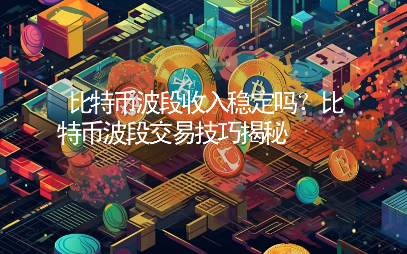 比特币波段收入稳定吗？比特币波段交易技巧揭秘