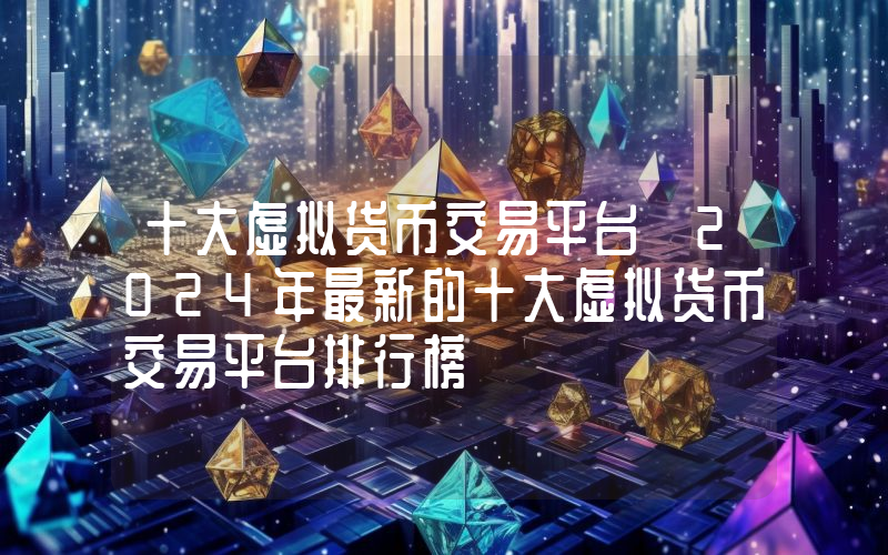 十大虚拟货币交易平台 2024年最新的十大虚拟货币交易平台排行榜