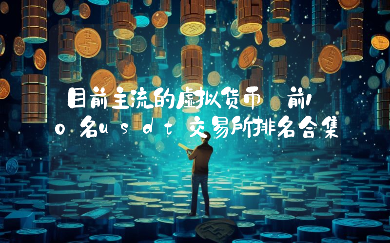 目前主流的虚拟货币_前10名usdt交易所排名合集