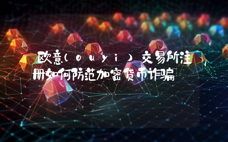 欧意(ouyi)交易所注册如何防范加密货币诈骗