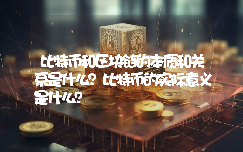 比特币和区块链的本质和关系是什么？比特币的实际意义是什么？