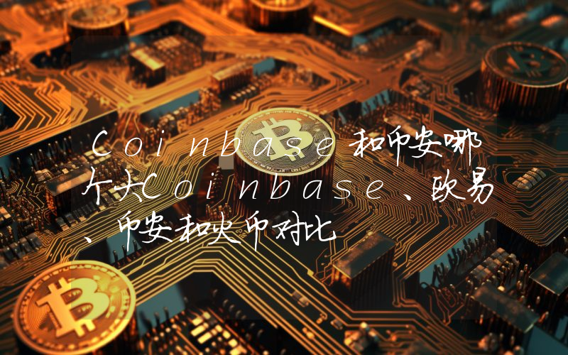 Coinbase和币安哪个大Coinbase、欧易、币安和火币对比