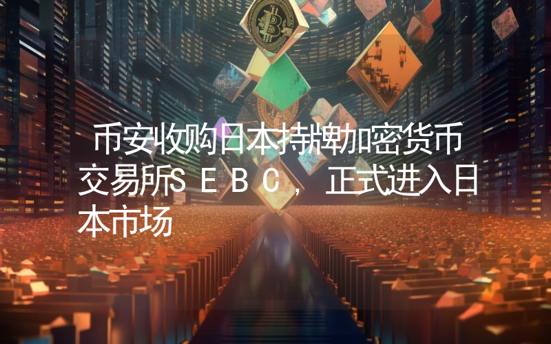 币安收购日本持牌加密货币交易所SEBC,正式进入日本市场