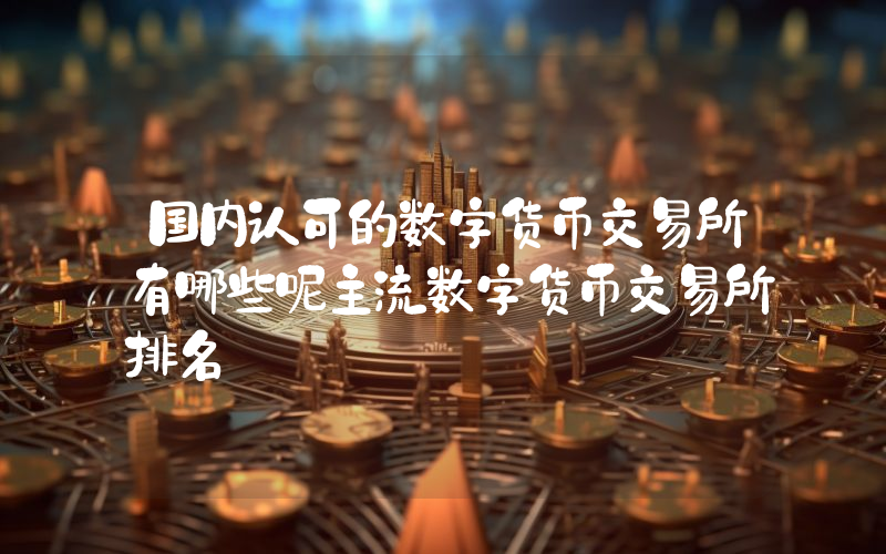 国内认可的数字货币交易所有哪些呢主流数字货币交易所排名