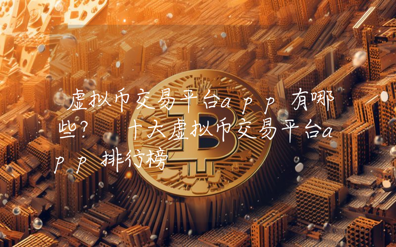 虚拟币交易平台app有哪些？ 十大虚拟币交易平台app排行榜