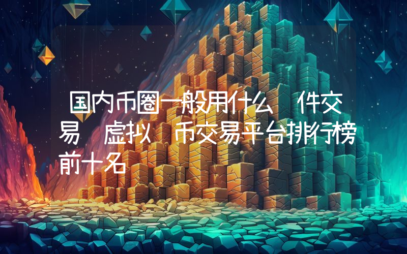 国内币圈一般用什么软件交易 虚拟货币交易平台排行榜前十名