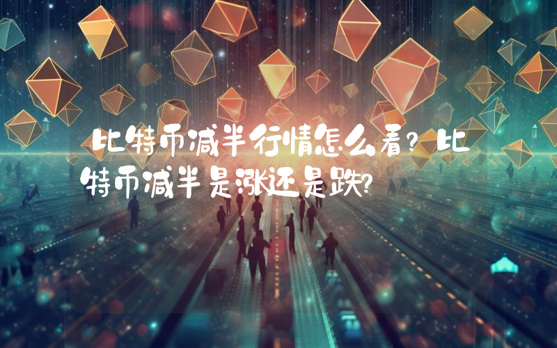 比特币减半行情怎么看？比特币减半是涨还是跌？