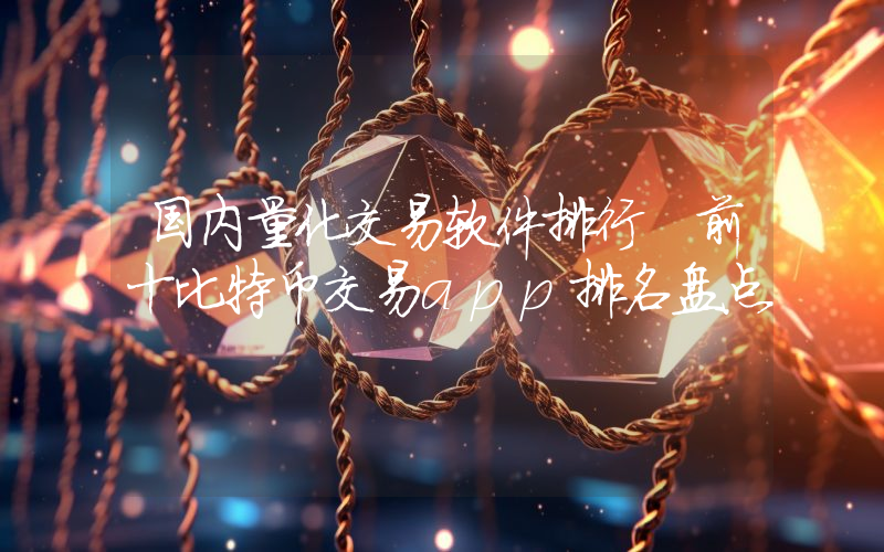 国内量化交易软件排行 前十比特币交易app排名盘点