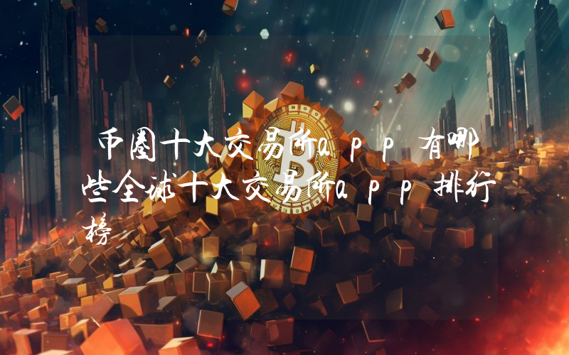 币圈十大交易所app有哪些全球十大交易所app排行榜