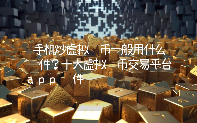 手机炒虚拟货币一般用什么软件？十大虚拟货币交易平台app软件