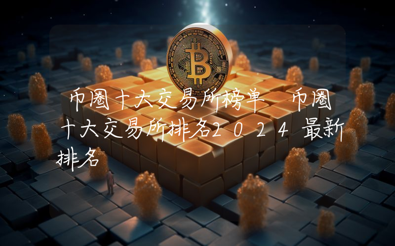 币圈十大交易所榜单 币圈十大交易所排名2024最新排名