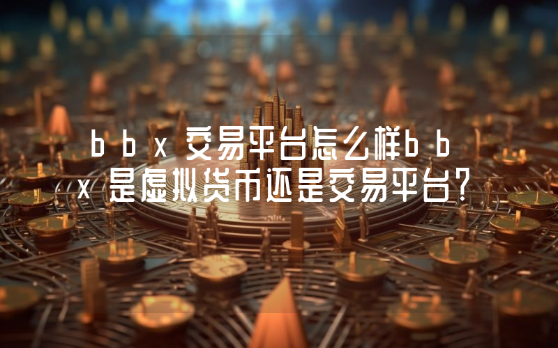 bbx交易平台怎么样bbx是虚拟货币还是交易平台？