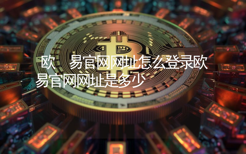 欧 易官网网址怎么登录欧易官网网址是多少