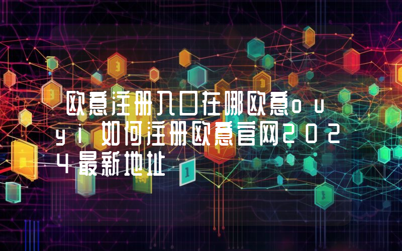 欧意注册入口在哪欧意ouyi如何注册欧意官网2024最新地址