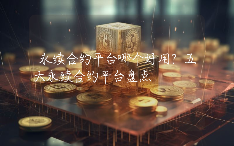 永续合约平台哪个好用？五大永续合约平台盘点