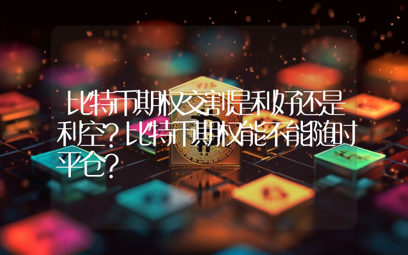 比特币期权交割是利好还是利空？比特币期权能不能随时平仓？
