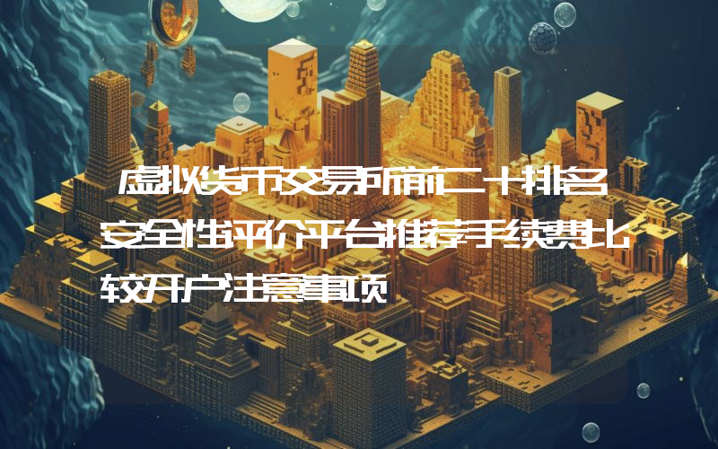 虚拟货币交易所前二十排名安全性评价平台推荐手续费比较开户注意事项