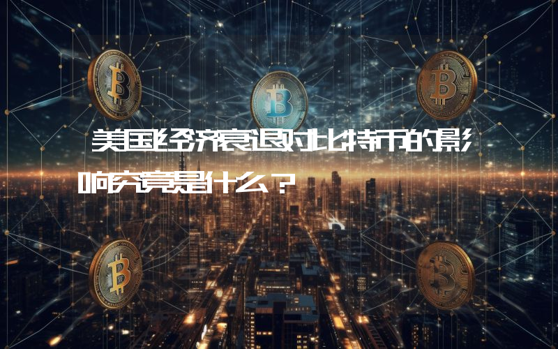 美国经济衰退对比特币的影响究竟是什么？