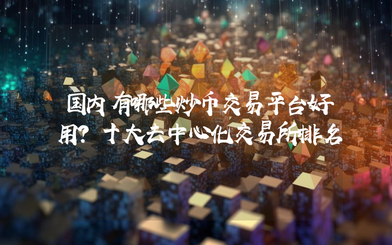 国内有哪些炒币交易平台好用？十大去中心化交易所排名