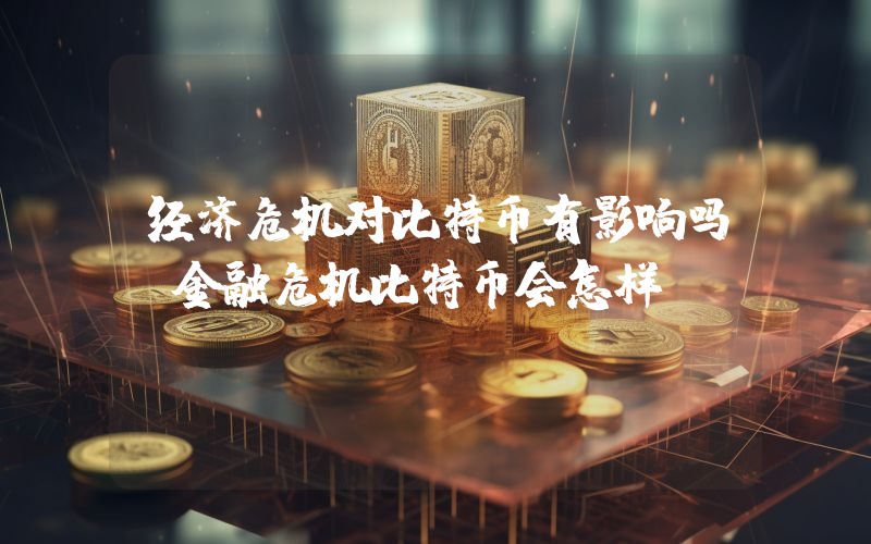 经济危机对比特币有影响吗？金融危机比特币会怎样？
