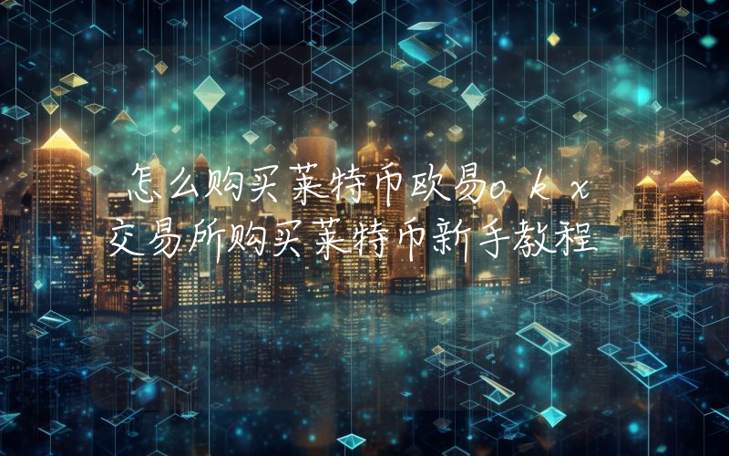怎么购买莱特币欧易okx交易所购买莱特币新手教程