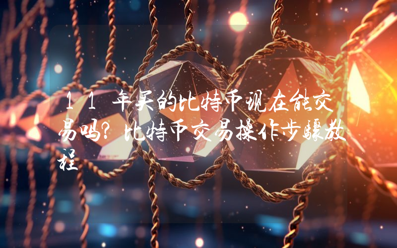 11年买的比特币现在能交易吗？比特币交易操作步骤教程
