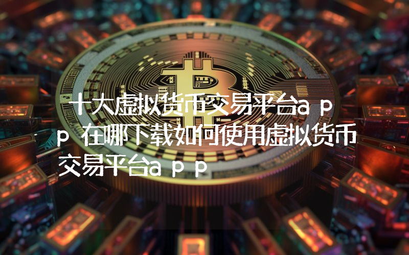 十大虚拟货币交易平台app在哪下载如何使用虚拟货币交易平台app
