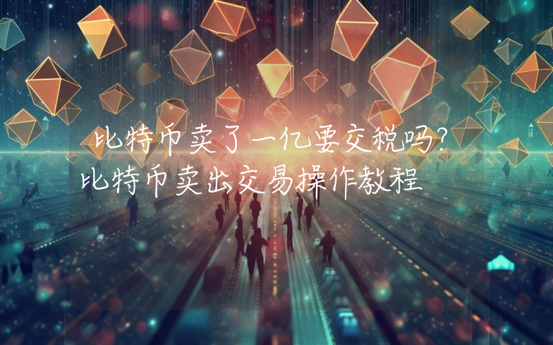 比特币卖了一亿要交税吗?比特币卖出交易操作教程
