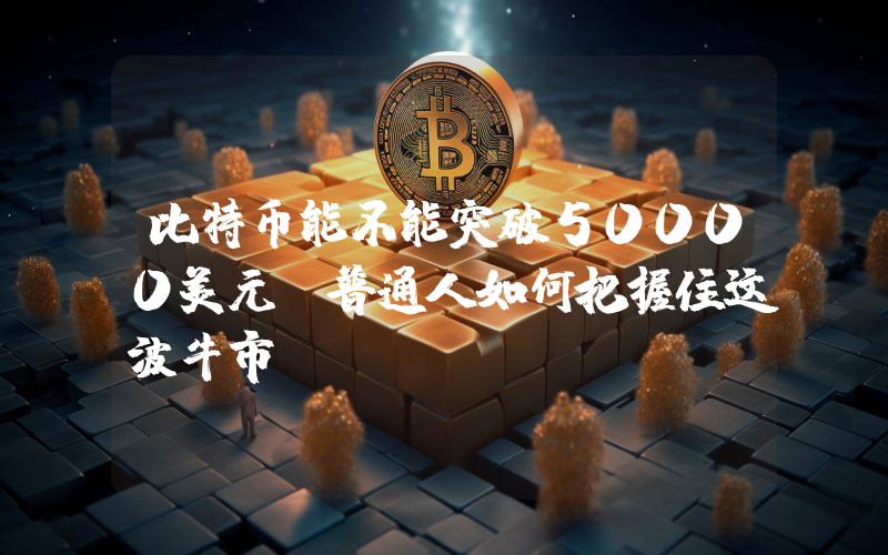 比特币能不能突破50000美元？普通人如何把握住这波牛市？