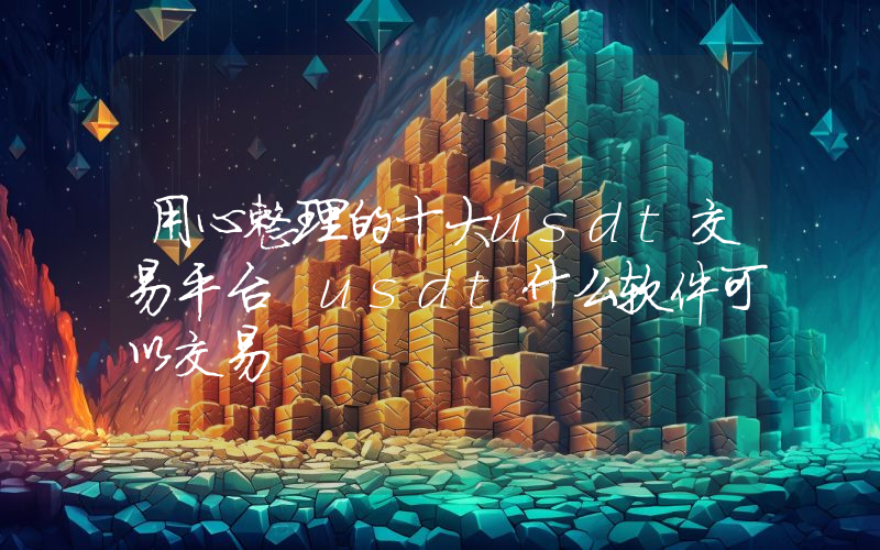 用心整理的十大usdt交易平台 usdt什么软件可以交易