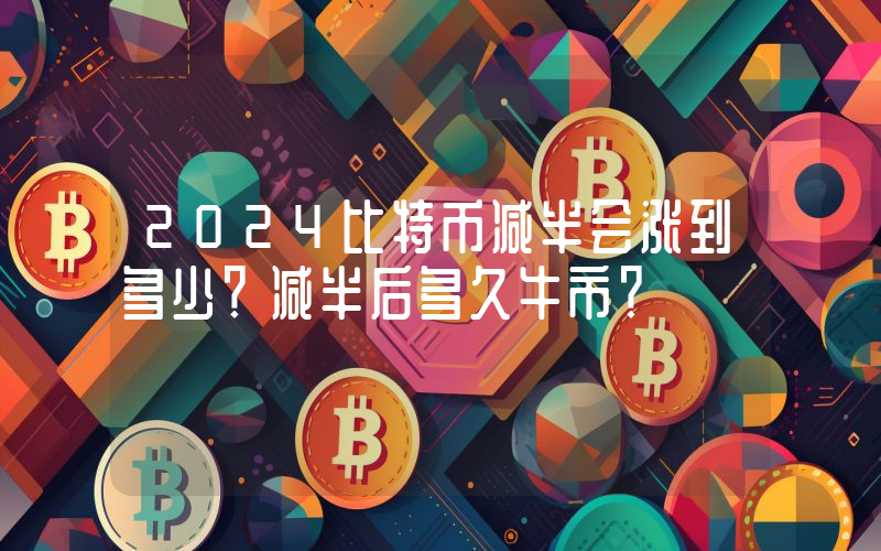 2024比特币减半会涨到多少？减半后多久牛市？