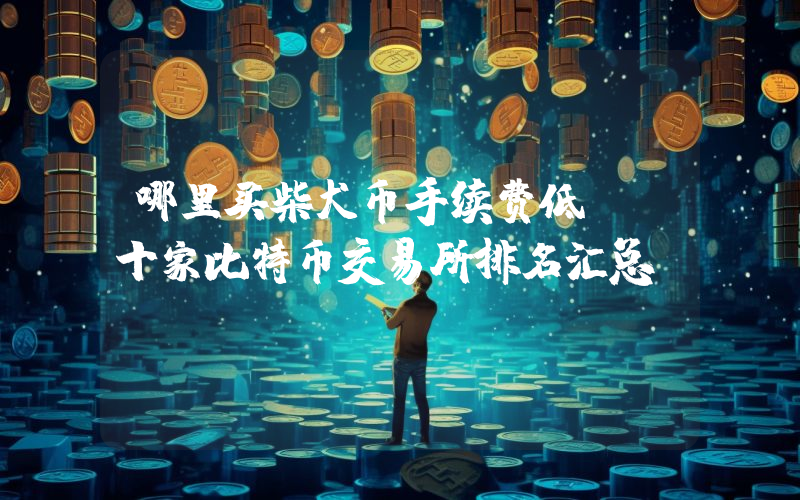 哪里买柴犬币手续费低_前十家比特币交易所排名汇总