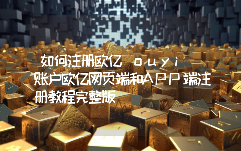 如何注册欧亿(ouyi)账户欧亿网页端和APP端注册教程完整版