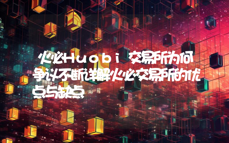 火必Huobi交易所为何争议不断详解火必交易所的优点与缺点