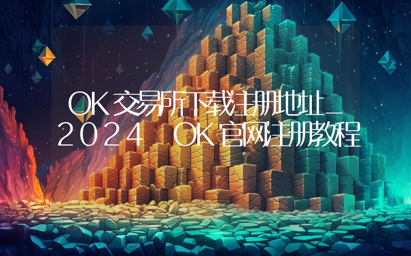 OK交易所下载注册地址_2024 OK官网注册教程