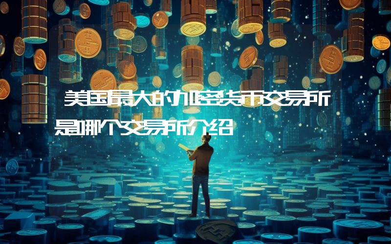 美国最大的加密货币交易所是哪个交易所介绍